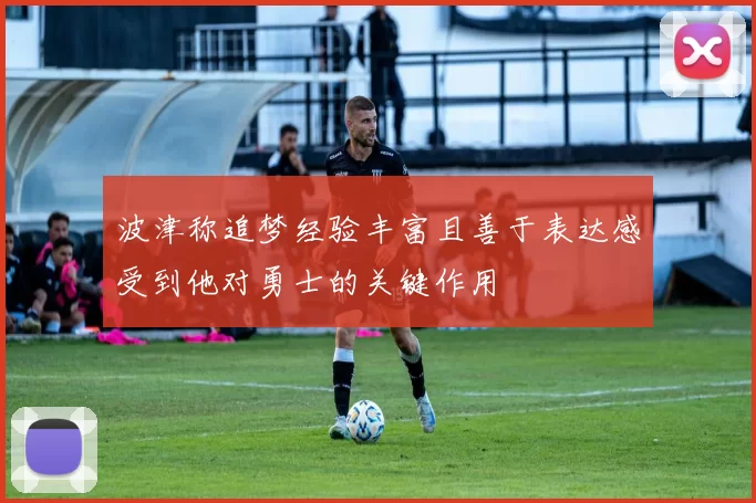 波津称追梦经验丰富且善于表达感受到他对勇士的关键作用