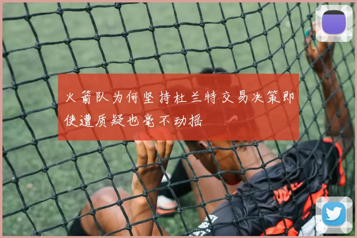 火箭队为何坚持杜兰特交易决策即使遭质疑也毫不动摇