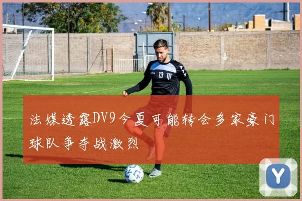 法媒透露DV9今夏可能转会多家豪门球队争夺战激烈