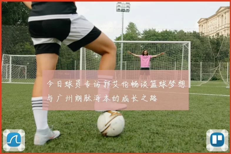 今日球员专访郭艾伦畅谈篮球梦想与广州朗肽海本的成长之路