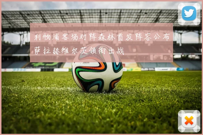 利物浦客场对阵森林首发阵容公布萨拉赫维尔茨领衔出战