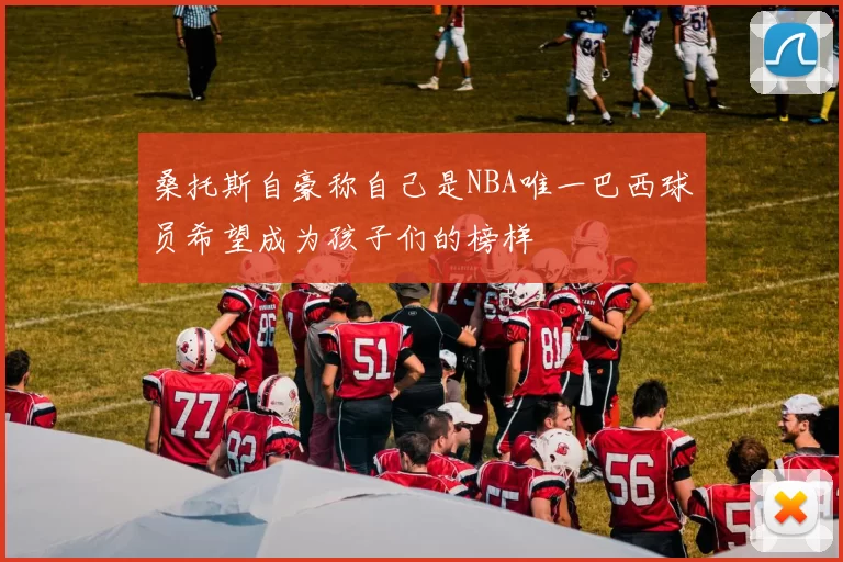 桑托斯自豪称自己是NBA唯一巴西球员希望成为孩子们的榜样