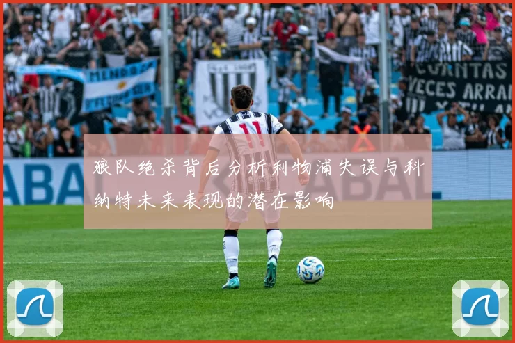 狼队绝杀背后分析利物浦失误与科纳特未来表现的潜在影响