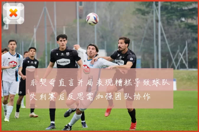 东契奇直言开局表现糟糕导致球队失利赛后反思需加强团队协作