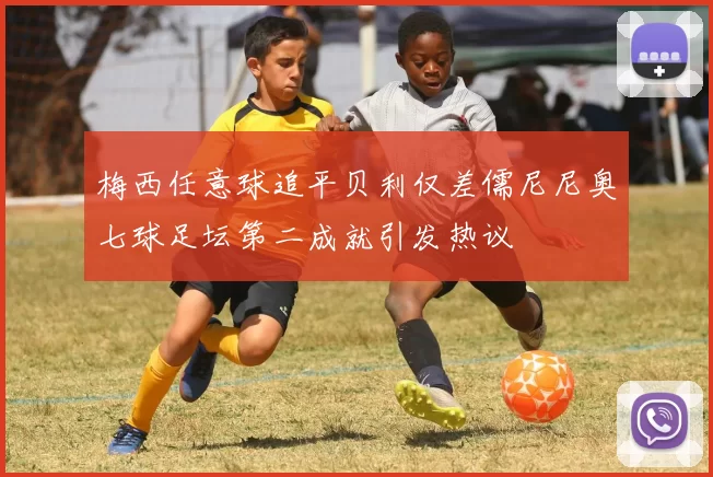 梅西任意球追平贝利仅差儒尼尼奥七球足坛第二成就引发热议