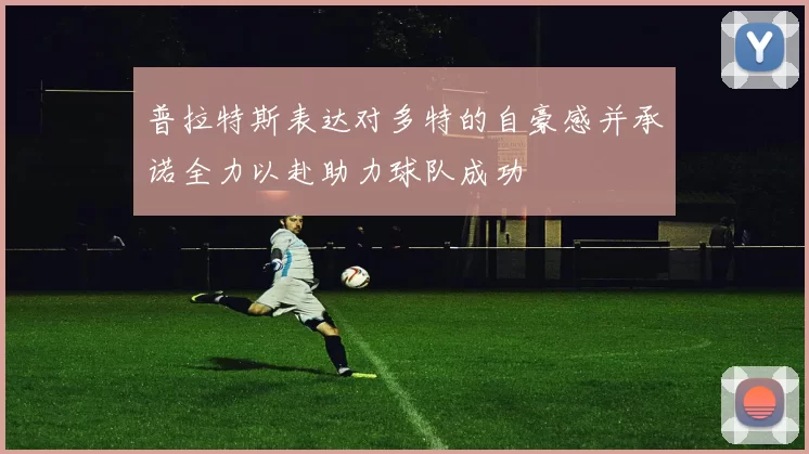 普拉特斯表达对多特的自豪感并承诺全力以赴助力球队成功