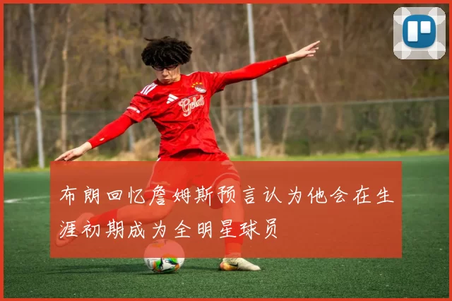 布朗回忆詹姆斯预言认为他会在生涯初期成为全明星球员