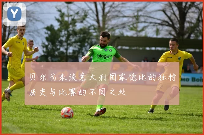贝尔戈米谈意大利国家德比的独特历史与比赛的不同之处