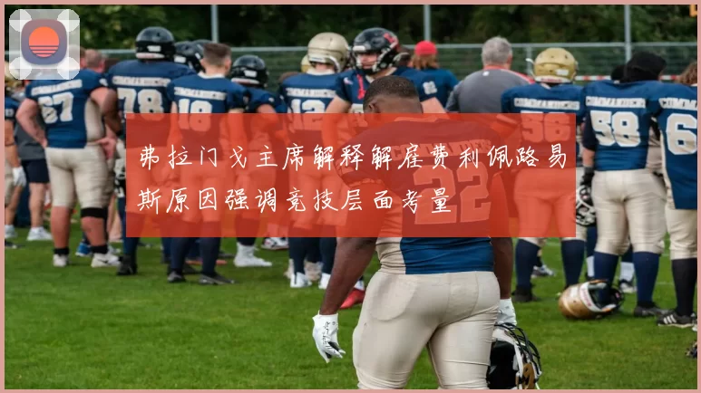 弗拉门戈主席解释解雇费利佩路易斯原因强调竞技层面考量