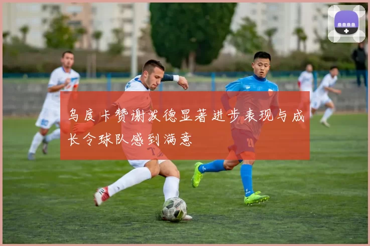 乌度卡赞谢泼德显著进步表现与成长令球队感到满意
