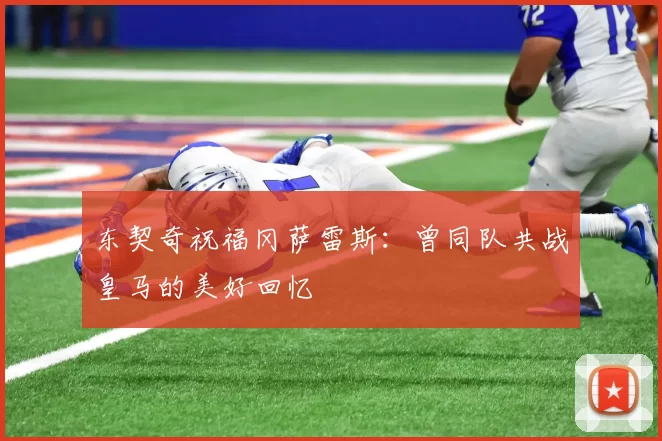 东契奇祝福冈萨雷斯：曾同队共战皇马的美好回忆
