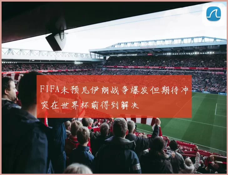 FIFA未预见伊朗战争爆发但期待冲突在世界杯前得到解决