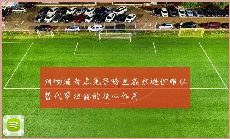 利物浦考虑免签哈里威尔逊但难以替代萨拉赫的核心作用